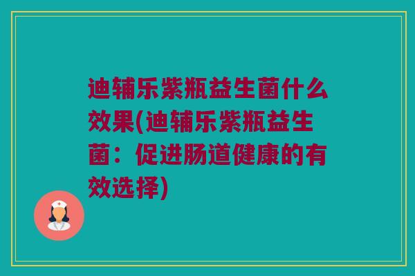 迪辅乐紫瓶益生菌什么效果(迪辅乐紫瓶益生菌：促进肠道健康的有效选择)