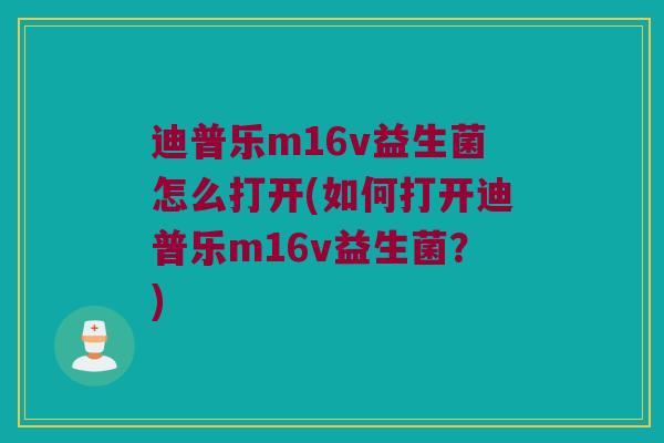 迪普乐m16v益生菌怎么打开(如何打开迪普乐m16v益生菌？)