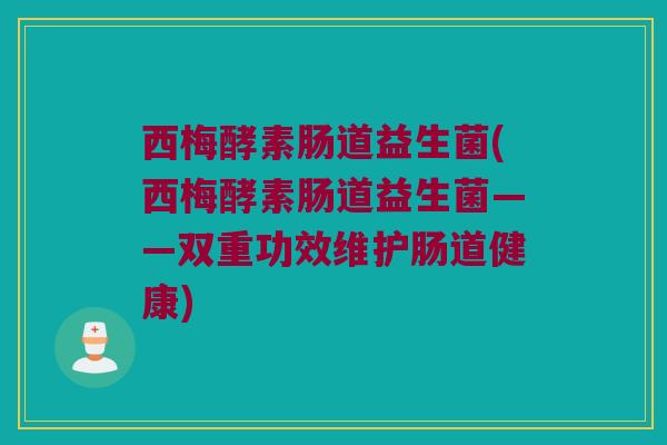 西梅酵素肠道益生菌(西梅酵素肠道益生菌——双重功效维护肠道健康)