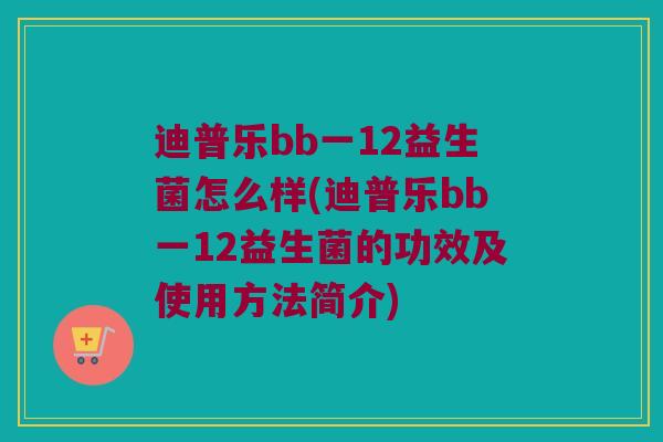 迪普乐bb一12益生菌怎么样(迪普乐bb一12益生菌的功效及使用方法简介)