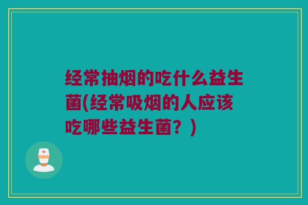经常抽烟的吃什么益生菌(经常吸烟的人应该吃哪些益生菌？)