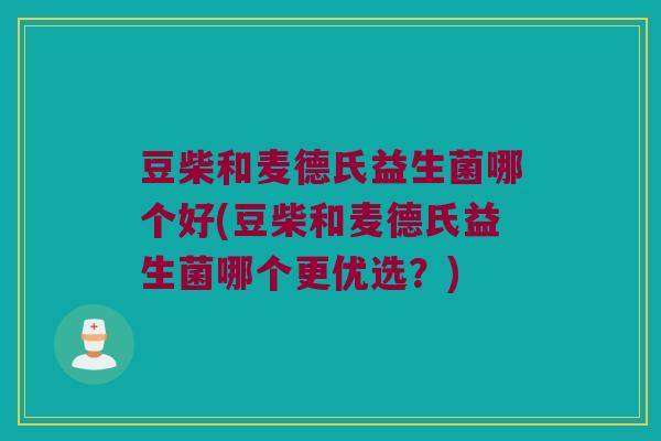 豆柴和麦德氏益生菌哪个好(豆柴和麦德氏益生菌哪个更优选？)