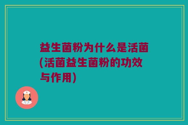 益生菌粉为什么是活菌(活菌益生菌粉的功效与作用)