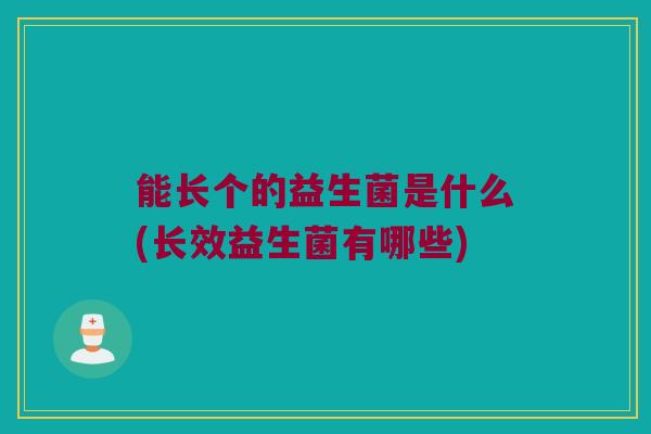 能长个的益生菌是什么(长效益生菌有哪些)