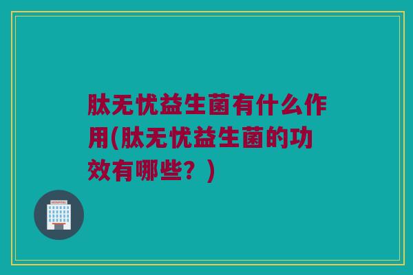 肽无忧益生菌有什么作用(肽无忧益生菌的功效有哪些？)
