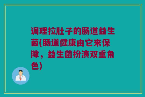 调理拉肚子的肠道益生菌(肠道健康由它来保障，益生菌扮演双重角色)
