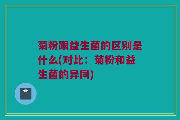菊粉跟益生菌的区别是什么(对比：菊粉和益生菌的异同)