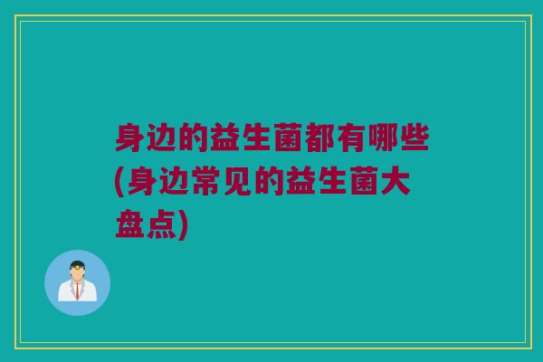 身边的益生菌都有哪些(身边常见的益生菌大盘点)