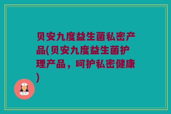 贝安九度益生菌私密产品(贝安九度益生菌护理产品，呵护私密健康)