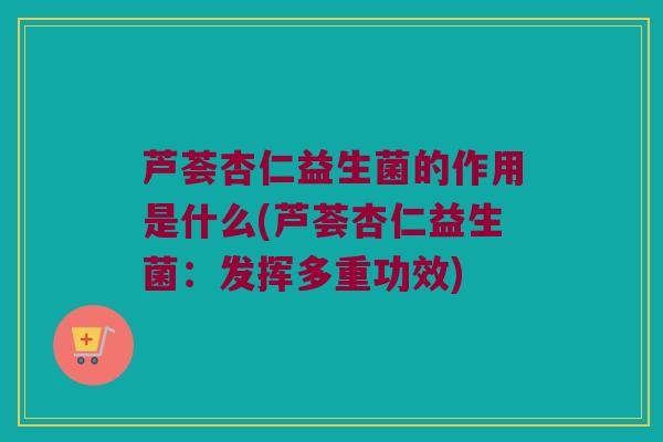 芦荟杏仁益生菌的作用是什么(芦荟杏仁益生菌：发挥多重功效)