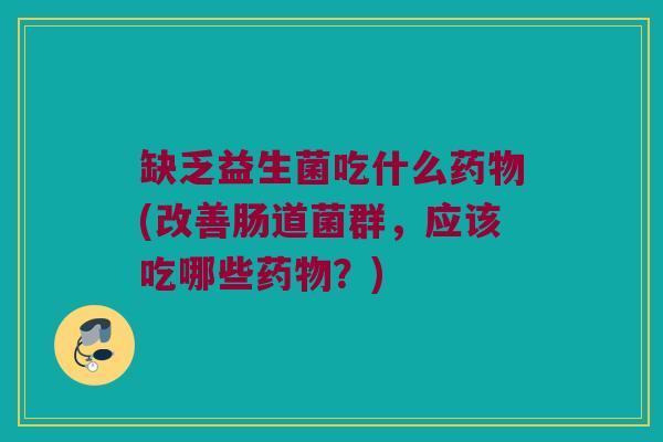 缺乏益生菌吃什么药物(改善肠道菌群，应该吃哪些药物？)