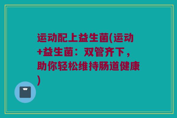 运动配上益生菌(运动+益生菌：双管齐下，助你轻松维持肠道健康)