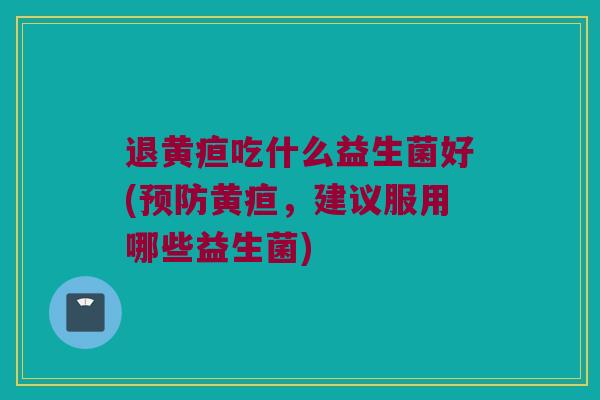 退黄疸吃什么益生菌好(预防黄疸，建议服用哪些益生菌)