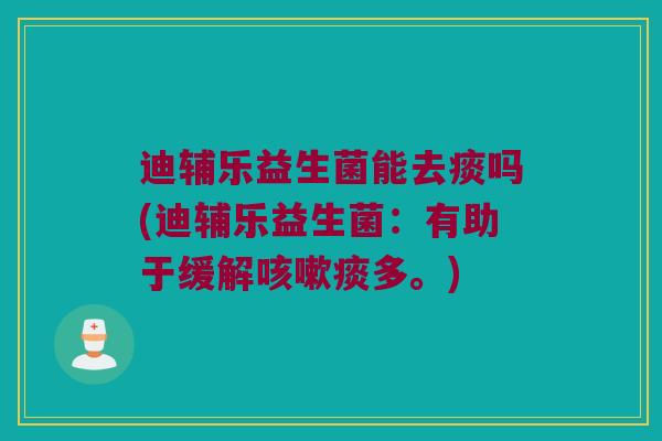 迪辅乐益生菌能去痰吗(迪辅乐益生菌：有助于缓解咳嗽痰多。)