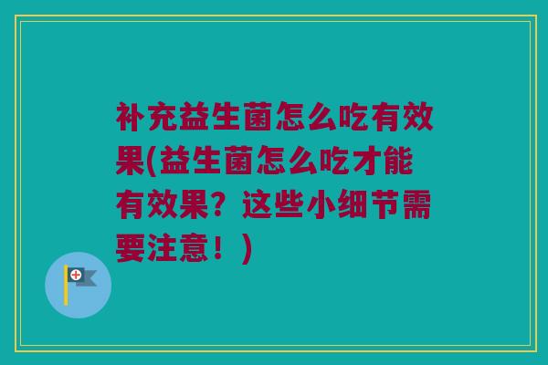 补充益生菌怎么吃有效果(益生菌怎么吃才能有效果？这些小细节需要注意！)
