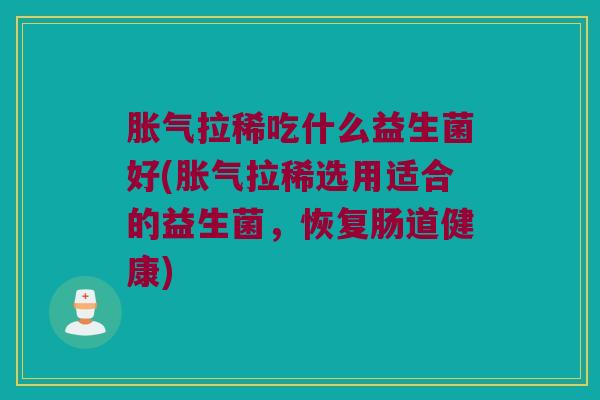 胀气拉稀吃什么益生菌好(胀气拉稀选用适合的益生菌，恢复肠道健康)