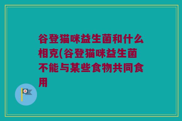 谷登猫咪益生菌和什么相克(谷登猫咪益生菌不能与某些食物共同食用