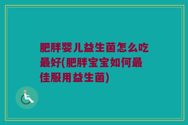 肥胖婴儿益生菌怎么吃最好(肥胖宝宝如何最佳服用益生菌)