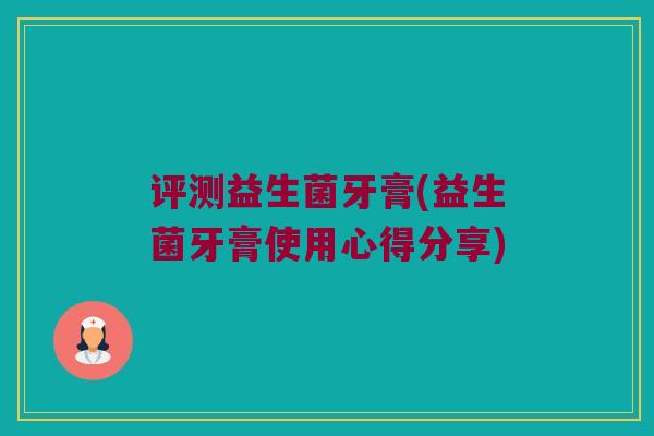 评测益生菌牙膏(益生菌牙膏使用心得分享)