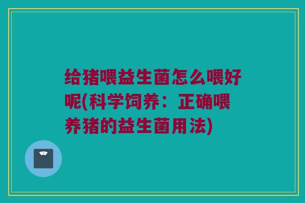 给猪喂益生菌怎么喂好呢(科学饲养：正确喂养猪的益生菌用法)