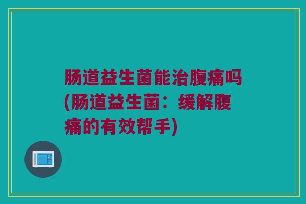 肠道益生菌能治腹痛吗(肠道益生菌：缓解腹痛的有效帮手)