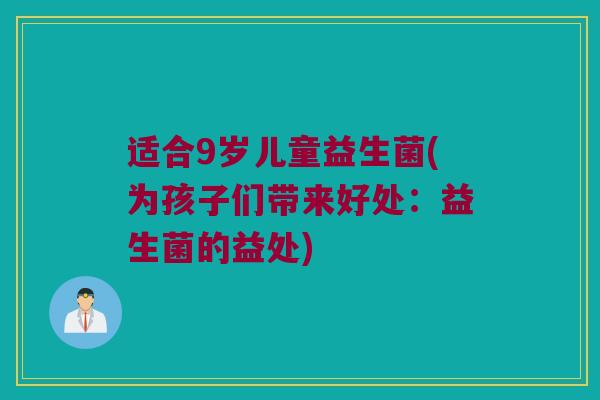 适合9岁儿童益生菌(为孩子们带来好处：益生菌的益处)