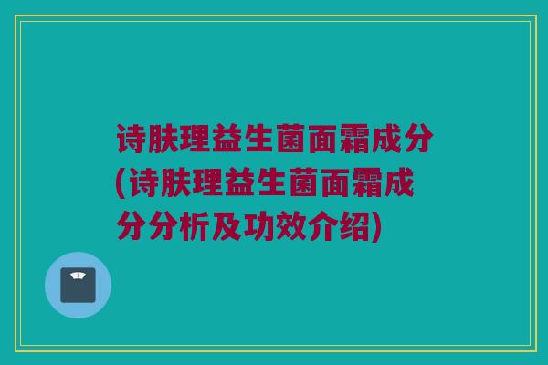 诗肤理益生菌面霜成分(诗肤理益生菌面霜成分分析及功效介绍)