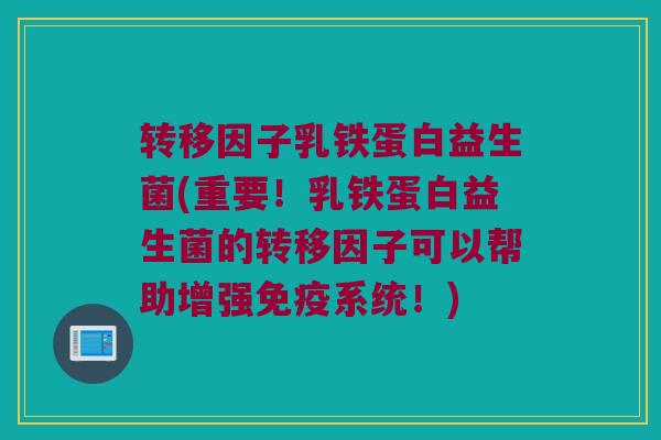 转移因子乳铁蛋白益生菌(重要！乳铁蛋白益生菌的转移因子可以帮助增强免疫系统！)