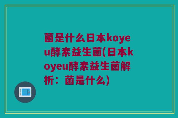 菌是什么日本koyeu酵素益生菌(日本koyeu酵素益生菌解析：菌是什么)