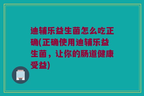 迪辅乐益生菌怎么吃正确(正确使用迪辅乐益生菌，让你的肠道健康受益)