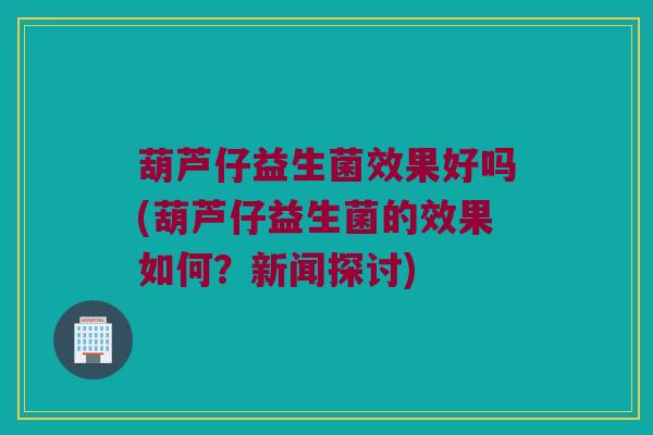 葫芦仔益生菌效果好吗(葫芦仔益生菌的效果如何？新闻探讨)