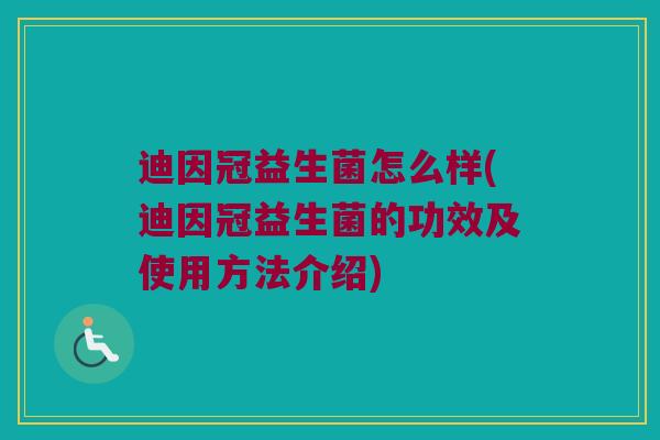 迪因冠益生菌怎么样(迪因冠益生菌的功效及使用方法介绍)