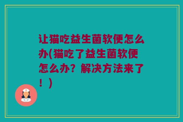 让猫吃益生菌软便怎么办(猫吃了益生菌软便怎么办？解决方法来了！)