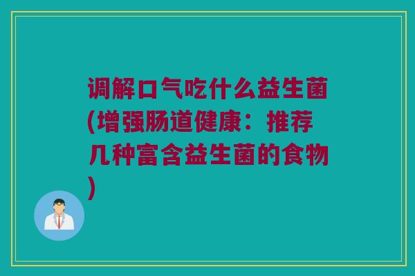 调解口气吃什么益生菌(增强肠道健康：推荐几种富含益生菌的食物)