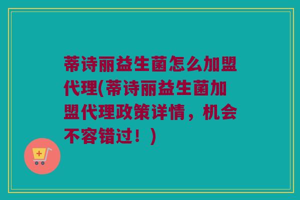 蒂诗丽益生菌怎么加盟代理(蒂诗丽益生菌加盟代理政策详情，机会不容错过！)