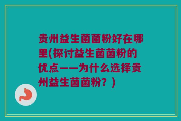 贵州益生菌菌粉好在哪里(探讨益生菌菌粉的优点——为什么选择贵州益生菌菌粉？)
