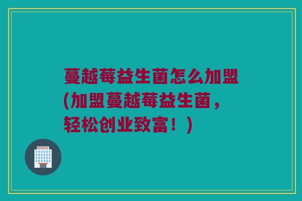蔓越莓益生菌怎么加盟(加盟蔓越莓益生菌，轻松创业致富！)