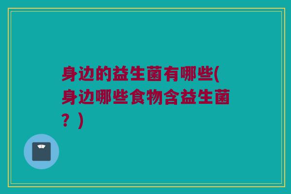 身边的益生菌有哪些(身边哪些食物含益生菌？)