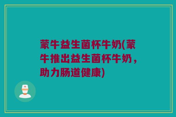 蒙牛益生菌杯牛奶(蒙牛推出益生菌杯牛奶，助力肠道健康)