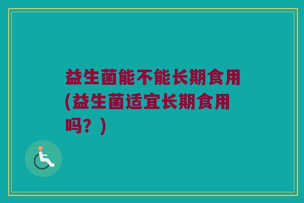 益生菌能不能长期食用(益生菌适宜长期食用吗？)