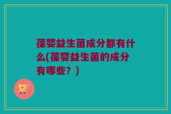 葆婴益生菌成分都有什么(葆婴益生菌的成分有哪些？)