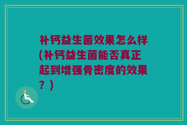补钙益生菌效果怎么样(补钙益生菌能否真正起到增强骨密度的效果？)