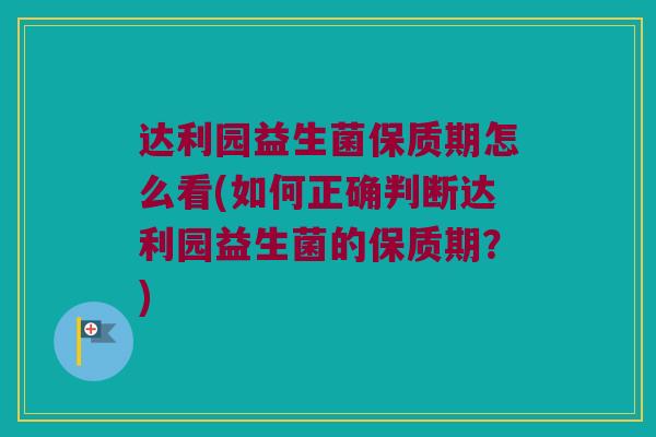 达利园益生菌保质期怎么看(如何正确判断达利园益生菌的保质期？)