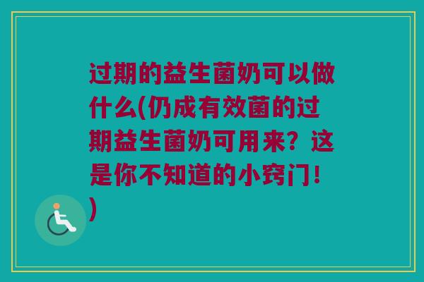 过期的益生菌奶可以做什么(仍成有效菌的过期益生菌奶可用来？这是你不知道的小窍门！)