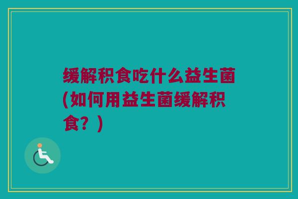 缓解积食吃什么益生菌(如何用益生菌缓解积食？)