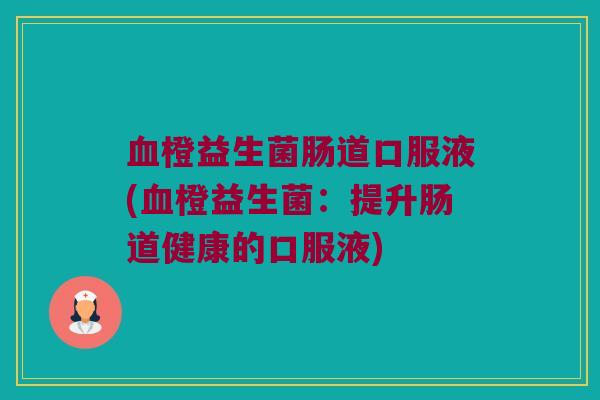 血橙益生菌肠道口服液(血橙益生菌：提升肠道健康的口服液)