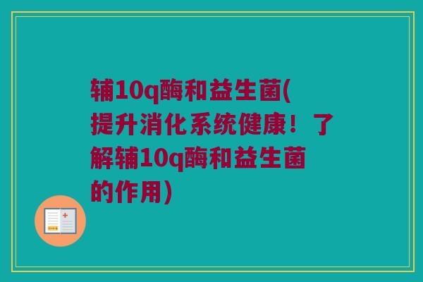 辅10q酶和益生菌(提升消化系统健康！了解辅10q酶和益生菌的作用)
