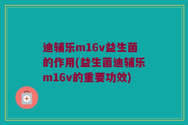 迪辅乐m16v益生菌的作用(益生菌迪辅乐m16v的重要功效)