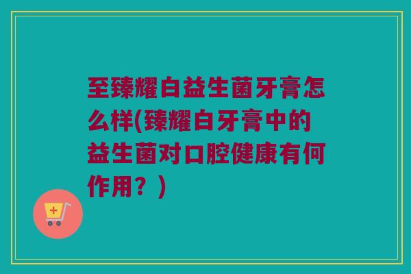 至臻耀白益生菌牙膏怎么样(臻耀白牙膏中的益生菌对口腔健康有何作用？)