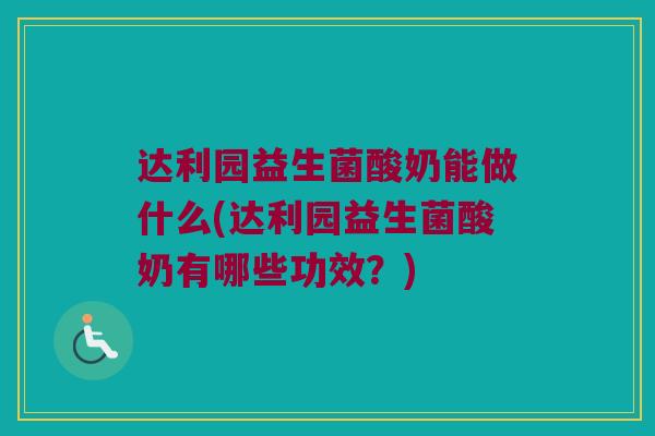 达利园益生菌酸奶能做什么(达利园益生菌酸奶有哪些功效？)